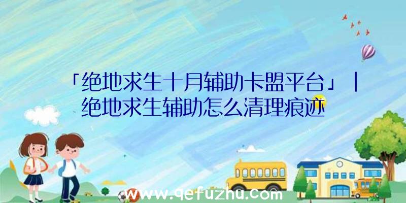 「绝地求生十月辅助卡盟平台」|绝地求生辅助怎么清理痕迹